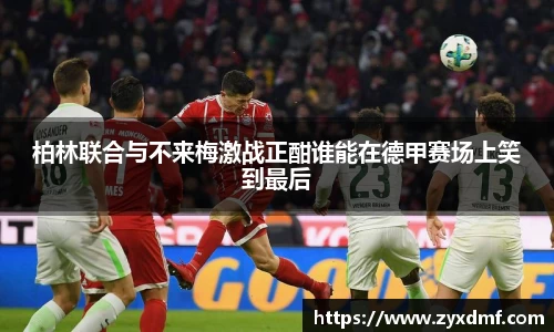 柏林联合与不来梅激战正酣谁能在德甲赛场上笑到最后