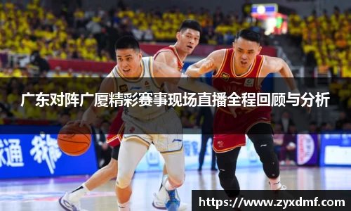 广东对阵广厦精彩赛事现场直播全程回顾与分析